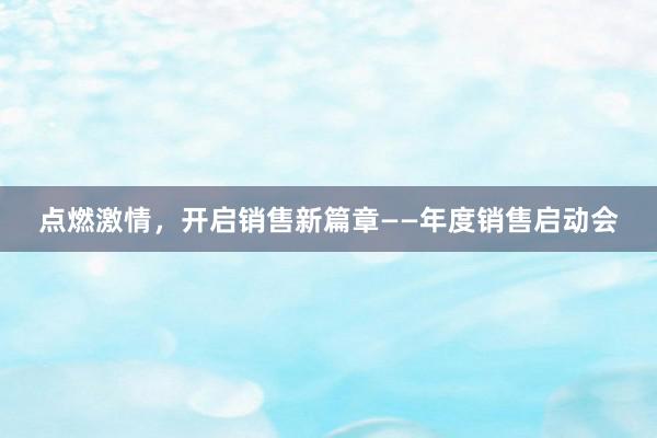 点燃激情，开启销售新篇章——年度销售启动会