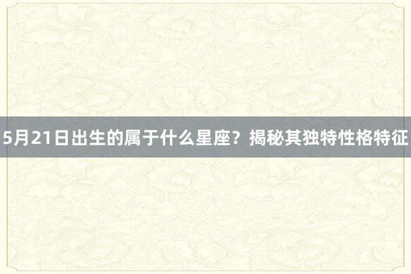 5月21日出生的属于什么星座？揭秘其独特性格特征