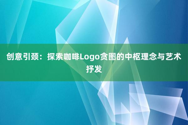 创意引颈：探索咖啡Logo贪图的中枢理念与艺术抒发